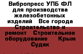 Вибропресс УПБ-ФЛ для производства железобетонных изделий - Все города Строительство и ремонт » Строительное оборудование   . Крым,Судак